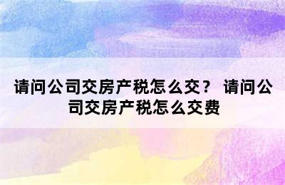 请问公司交房产税怎么交？ 请问公司交房产税怎么交费